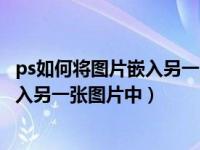 ps如何将图片嵌入另一张图变小（在ps中怎么把一张图片嵌入另一张图片中）