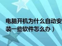 电脑开机为什么自动安装垃圾软件（电脑每次开机都自动安装一些软件怎么办）