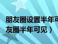 朋友圈设置半年可见怎么看全部（如何设置朋友圈半年可见）