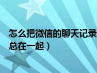 怎么把微信的聊天记录集合到一起（如何把微信聊天记录汇总在一起）