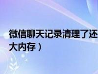 微信聊天记录清理了还是很占内存（微信清理完还是占了很大内存）