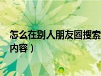 怎么在别人朋友圈搜索关键词（怎么搜索朋友圈别人发过的内容）