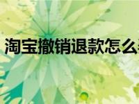 淘宝撤销退款怎么弄（淘宝撤销退款怎么弄）