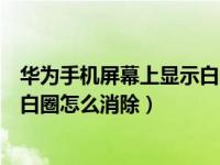 华为手机屏幕上显示白圈怎样消除（华为手机屏上出现一个白圈怎么消除）