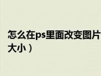 怎么在ps里面改变图片的大小尺寸（ps怎么改变图片的尺寸大小）