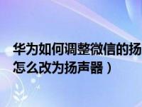 华为如何调整微信的扬声器和听筒（华为手机微信听筒模式怎么改为扬声器）