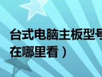 台式电脑主板型号标在哪（台式电脑主板型号在哪里看）