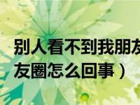 别人看不到我朋友圈怎么关（看不到对方的朋友圈怎么回事）