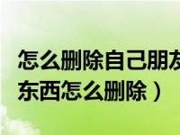 怎么删除自己朋友圈发的东西（朋友圈里面的东西怎么删除）