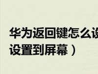 华为返回键怎么设置到屏幕（华为返回键怎么设置到屏幕）