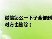 微信怎么一下子全部删除微信好友（微信怎么删除好友同时对方也删除）