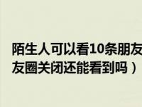 陌生人可以看10条朋友圈怎么关闭（允许陌生人查看十条朋友圈关闭还能看到吗）