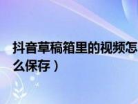 抖音草稿箱里的视频怎么保存下来（抖音草稿箱里的视频怎么保存）