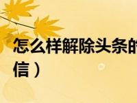 怎么样解除头条的微信绑定（头条怎样绑定微信）