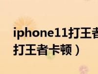 iphone11打王者卡顿什么原因（iphone11打王者卡顿）