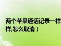 两个苹果通话记录一样怎么取消（两台苹果手机通话记录一样,怎么取消）