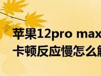 苹果12pro max卡顿反应慢怎么办（苹果12卡顿反应慢怎么解决）