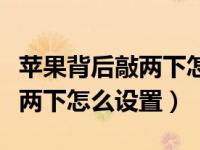 苹果背后敲两下怎么设置扫一扫（苹果背后敲两下怎么设置）