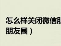 怎么样关闭微信朋友圈广告（怎么样关闭微信朋友圈）