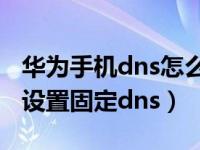 华为手机dns怎么设置网速快（华为手机如何设置固定dns）