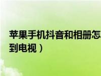 苹果手机抖音和相册怎么投电视上（苹果手机抖音怎么投屏到电视）