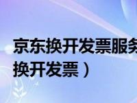 京东换开发票服务是什么意思（京东怎么申请换开发票）