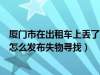 厦门市在出租车上丢了东西怎么办（乘坐厦门地铁丢东西后怎么发布失物寻找）