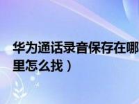 华为通话录音保存在哪个文件夹里（华为通话录音保存在哪里怎么找）