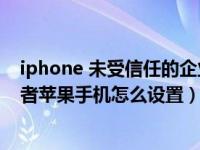 iphone 未受信任的企业级开发者（未受信任的企业级开发者苹果手机怎么设置）