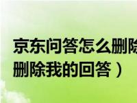 京东问答怎么删除自己的回复（京东问答怎么删除我的回答）