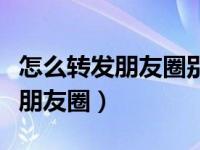 怎么转发朋友圈别人的图片和信息（怎么转发朋友圈）