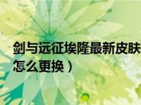 剑与远征埃隆最新皮肤怎么获得（剑与远征绿剑埃隆的皮肤怎么更换）