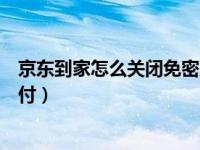 京东到家怎么关闭免密支付（京东到家怎么开启微信免密支付）