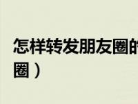 怎样转发朋友圈的文字和图片（怎样转发朋友圈）