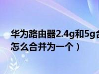 华为路由器2.4g和5g合并好吗（华为路由器两个WiFi信号怎么合并为一个）