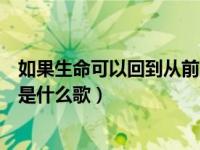 如果生命可以回到从前原唱完整版（如果生命可以回到从前是什么歌）