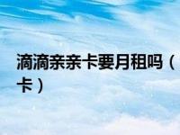 滴滴亲亲卡要月租吗（滴滴亲亲卡是什么怎么开通滴滴亲亲卡）