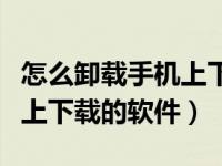 怎么卸载手机上下载的软件呢（怎么卸载手机上下载的软件）