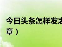 今日头条怎样发表文章（今日头条怎样发表文章）