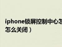 iphone锁屏控制中心怎么关闭（iPhone11锁屏后控制中心怎么关闭）