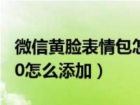 微信黄脸表情包怎样添加（微信黄脸表情包3.0怎么添加）