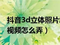 抖音3d立体照片怎么制作（抖音3D照片效果视频怎么弄）