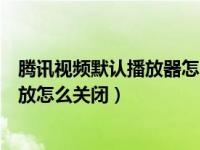 腾讯视频默认播放器怎么取消（本地视频默认用腾讯视频播放怎么关闭）