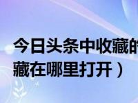 今日头条中收藏的商品在哪里（今日头条的收藏在哪里打开）