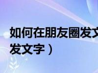 如何在朋友圈发文字显示全文（如何在朋友圈发文字）