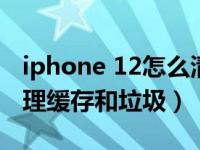 iphone 12怎么清除缓存（iphone12怎么清理缓存和垃圾）