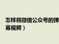 怎样将微信公众号的弹幕保留下来（微信公众号怎么发送弹幕视频）