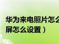 华为来电照片怎么设置全屏（华为来电背景全屏怎么设置）