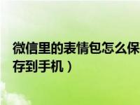 微信里的表情包怎么保存到手机里（微信里的表情包怎么保存到手机）