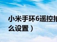 小米手环6遥控拍照（小米手环5遥控拍照怎么设置）